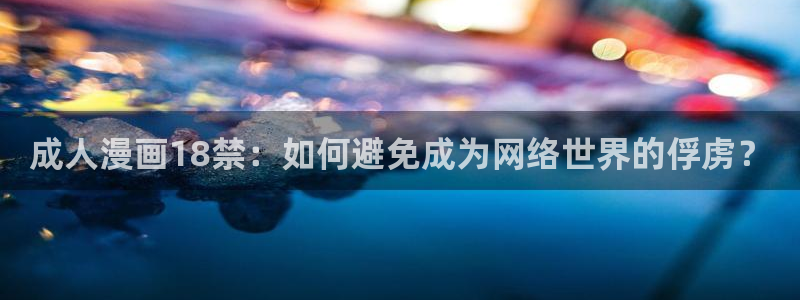 免费韩漫无遮挡在线观看：成人漫画18禁：如何避免成为网络世界的俘虏？