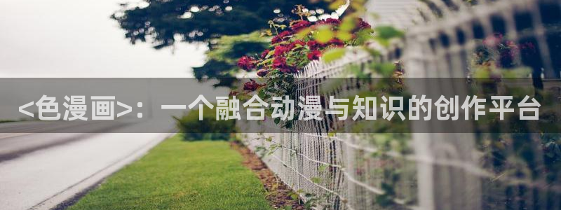 韩漫网在线免费观看：<色漫画>：一个融合动漫与知识的创作平台