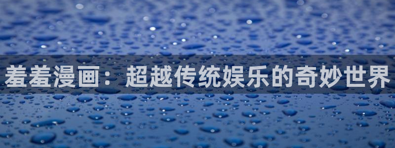 韩国漫画大全免费观看韩漫网：羞羞漫画：超越传统娱乐的奇妙世界