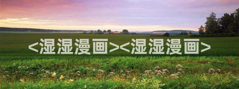 韩漫未删减在线看：<湿湿漫画><湿湿漫画>