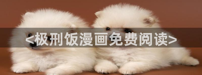 韩漫漫画免费阅读全集：<极刑饭漫画免费阅读>