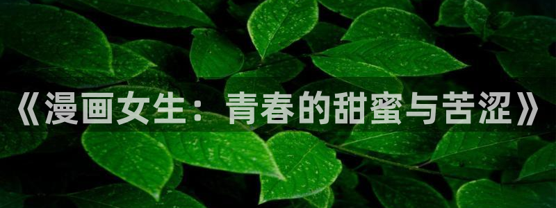 韩漫免费h：《漫画女生：青春的甜蜜与苦涩》